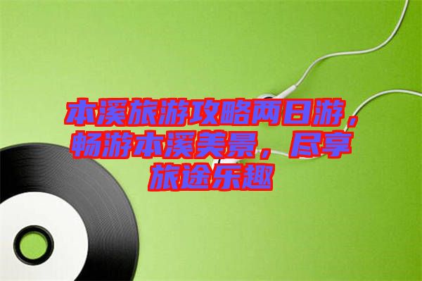 本溪旅游攻略兩日游，暢游本溪美景，盡享旅途樂趣