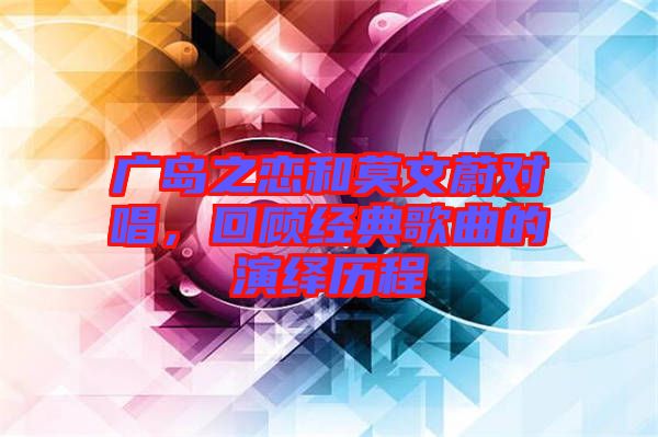 廣島之戀和莫文蔚對唱，回顧經典歌曲的演繹歷程