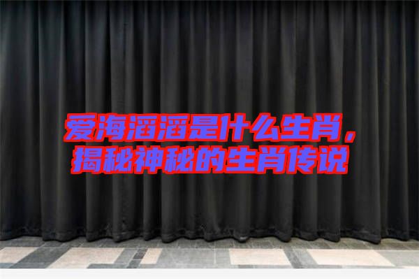 愛海滔滔是什么生肖，揭秘神秘的生肖傳說