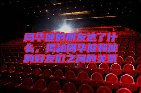 周華健的朋友達了什么，揭秘周華健和他的好友們之間的關系