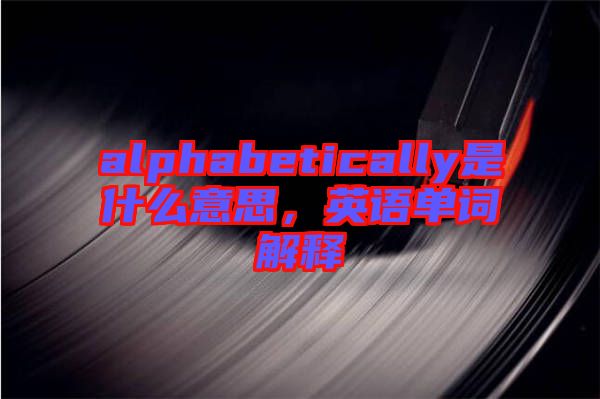 alphabetically是什么意思，英語單詞解釋