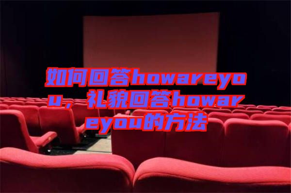 如何回答howareyou，禮貌回答howareyou的方法