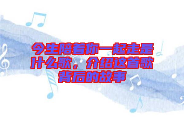 今生陪著你一起走是什么歌，介紹這首歌背后的故事
