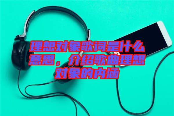 理想對象歌詞是什么意思，介紹歌曲理想對象的內涵