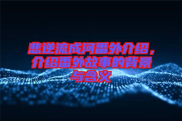 悲逆流成河番外介紹，介紹番外故事的背景與含義