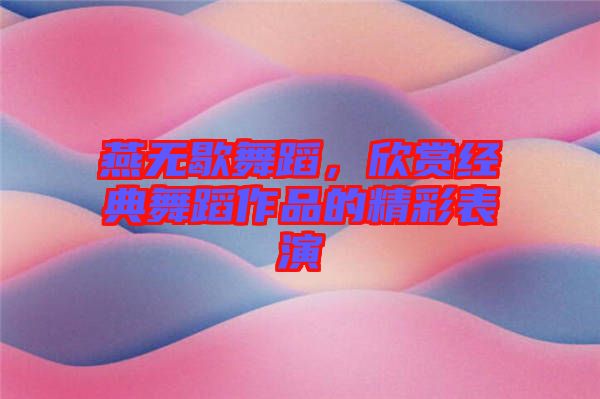 燕無歇舞蹈，欣賞經典舞蹈作品的精彩表演