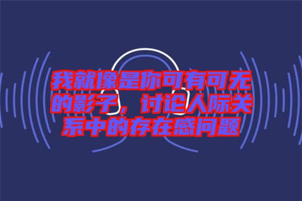 我就像是你可有可無的影子，討論人際關系中的存在感問題