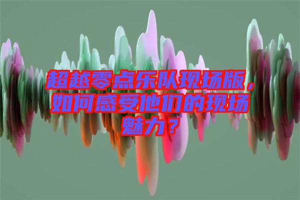超越零點樂隊現(xiàn)場版，如何感受他們的現(xiàn)場魅力？