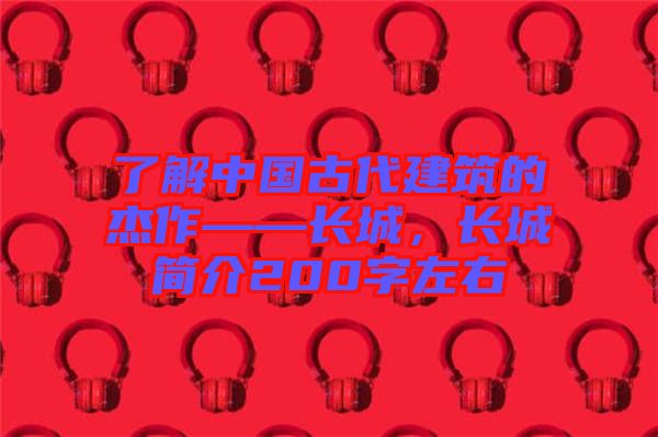 了解中國古代建筑的杰作——長城，長城簡介200字左右