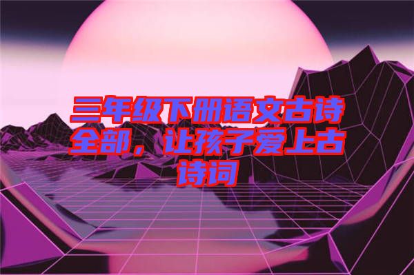 三年級下冊語文古詩全部，讓孩子愛上古詩詞