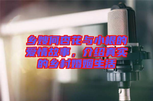 鄉嫂何杏花與小根的愛情故事，介紹真實的鄉村婚姻生活