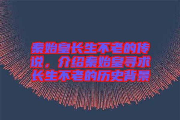 秦始皇長生不老的傳說，介紹秦始皇尋求長生不老的歷史背景