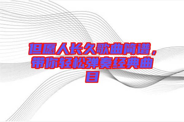 但愿人長(zhǎng)久歌曲簡(jiǎn)譜，帶你輕松彈奏經(jīng)典曲目