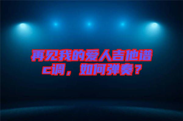再見我的愛人吉他譜c調，如何彈奏？