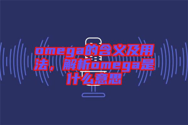 omega的含義及用法，解析omega是什么意思