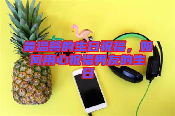 最溫馨的生日祝福，如何用心祝福男友的生日