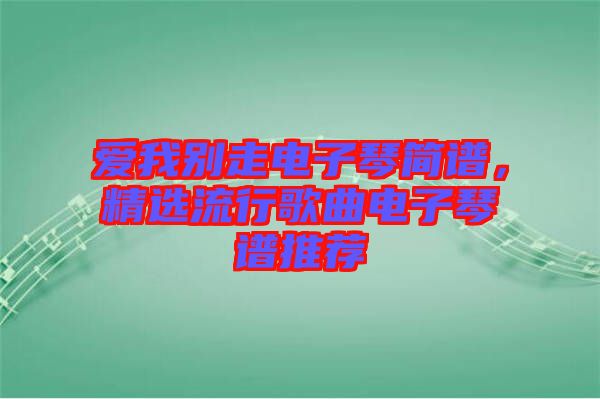 愛我別走電子琴簡譜，精選流行歌曲電子琴譜推薦