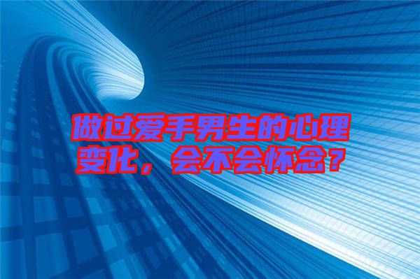 做過愛手男生的心理變化，會不會懷念？