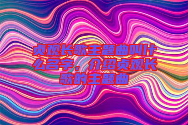 貞觀長歌主題曲叫什么名字，介紹貞觀長歌的主題曲