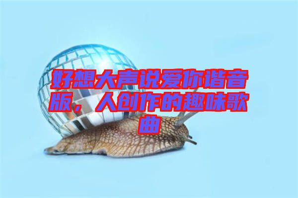 好想大聲說愛你諧音版，人創作的趣味歌曲