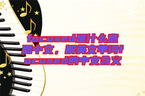 focused是什么意思中文，解英文單詞focused的中文含義