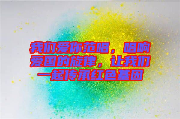 我們愛你范唱，唱響愛國(guó)的旋律，讓我們一起傳承紅色基因