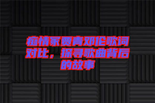 癡情冢賈青鄧倫歌詞對(duì)比，探尋歌曲背后的故事