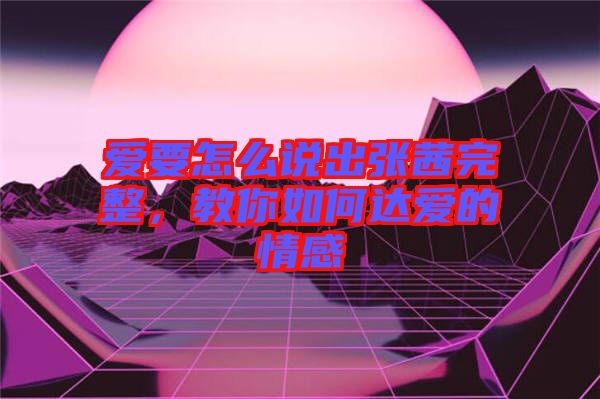 愛要怎么說出張茜完整，教你如何達愛的情感