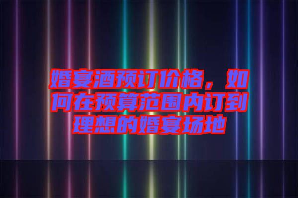 婚宴酒預訂價格，如何在預算范圍內訂到理想的婚宴場地