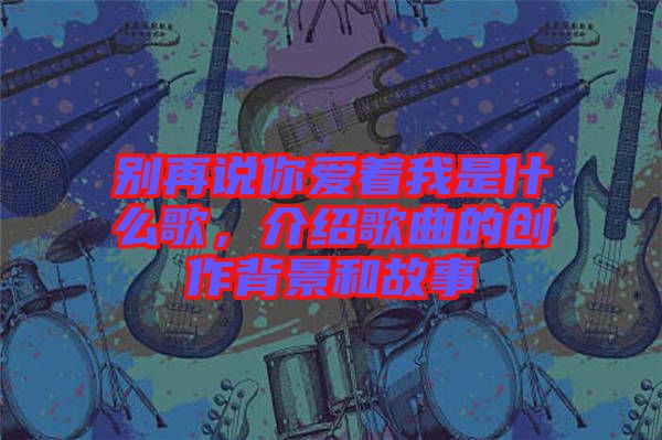 別再說你愛著我是什么歌，介紹歌曲的創作背景和故事