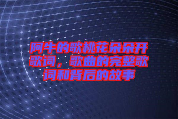 阿牛的歌桃花朵朵開歌詞，歌曲的完整歌詞和背后的故事