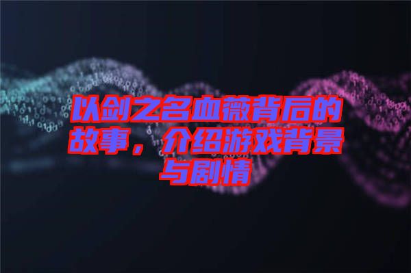 以劍之名血薇背后的故事，介紹游戲背景與劇情