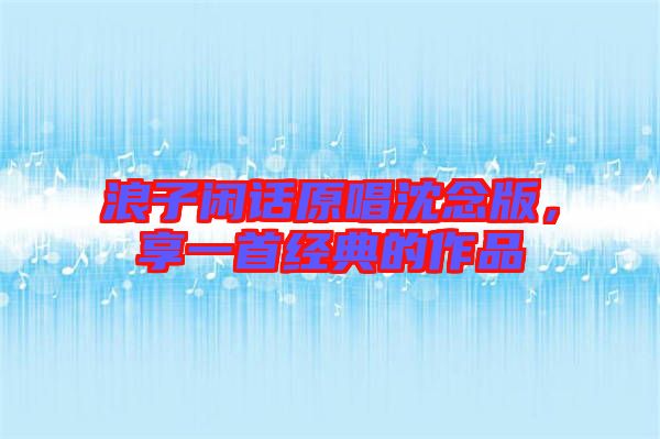 浪子閑話原唱沈念版，享一首經典的作品