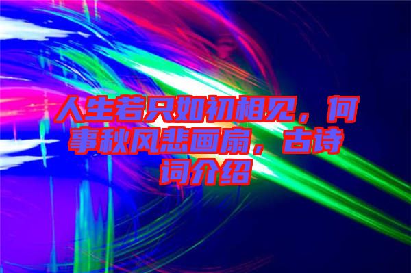 人生若只如初相見，何事秋風悲畫扇，古詩詞介紹