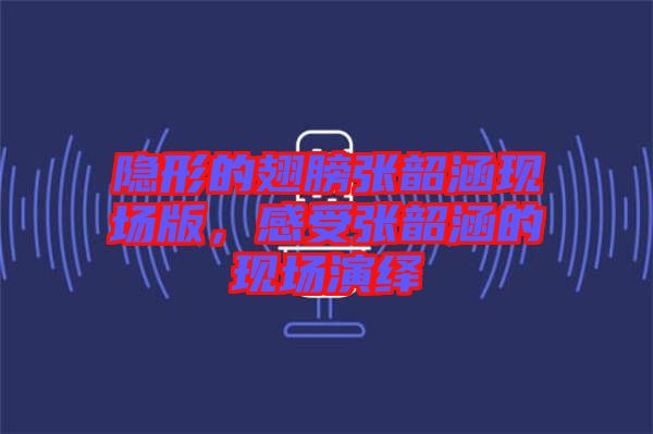 隱形的翅膀張韶涵現(xiàn)場版，感受張韶涵的現(xiàn)場演繹
