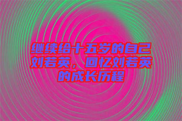 繼續給十五歲的自己劉若英，回憶劉若英的成長歷程