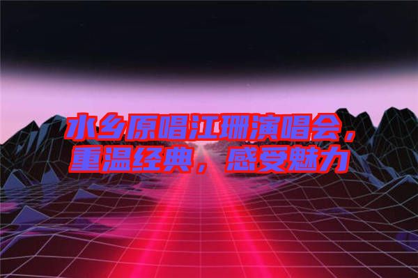 水鄉原唱江珊演唱會，重溫經典，感受魅力