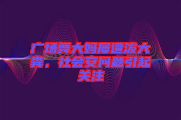 廣場舞大媽屢遭潑大糞，社會安問題引起關注