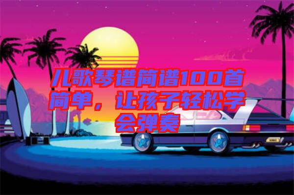 兒歌琴譜簡譜100首簡單，讓孩子輕松學會彈奏