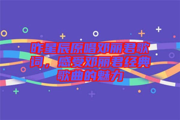 昨星辰原唱鄧麗君歌詞，感受鄧麗君經典歌曲的魅力