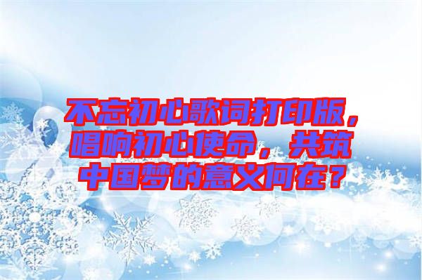 不忘初心歌詞打印版，唱響初心使命，共筑中國夢的意義何在？