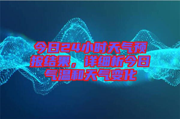 今日24小時天氣預報結果，詳細析今日氣溫和天氣變化