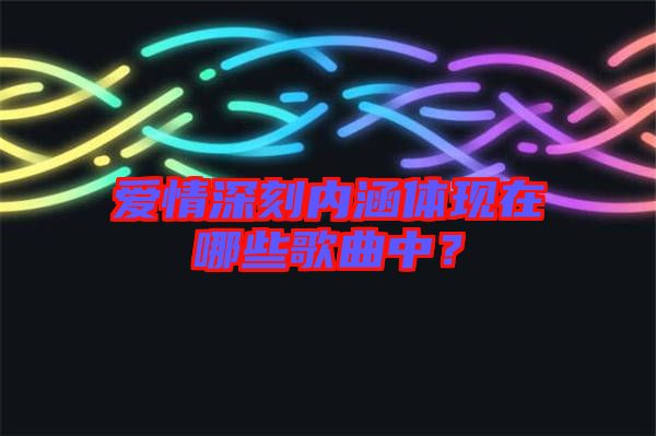 愛情深刻內(nèi)涵體現(xiàn)在哪些歌曲中？