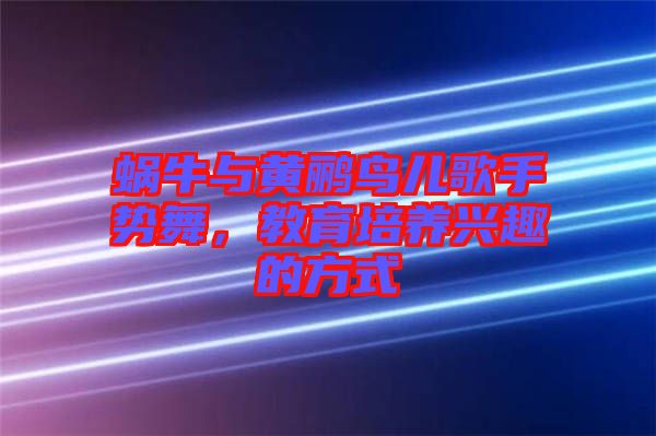蝸牛與黃鸝鳥(niǎo)兒歌手勢(shì)舞，教育培養(yǎng)興趣的方式