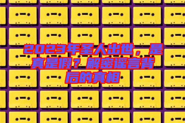 2023年圣人出世，是真是假？解密謠言背后的真相