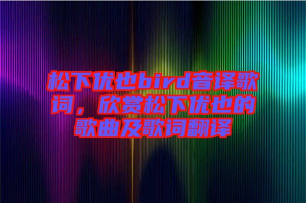 松下優(yōu)也bird音譯歌詞，欣賞松下優(yōu)也的歌曲及歌詞翻譯
