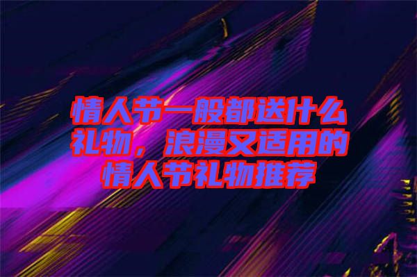 情人節一般都送什么禮物，浪漫又適用的情人節禮物推薦