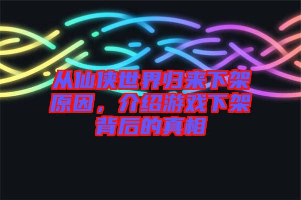 從仙俠世界歸來下架原因，介紹游戲下架背后的真相