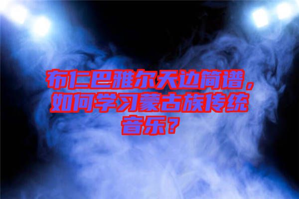 布仁巴雅爾天邊簡(jiǎn)譜，如何學(xué)習(xí)蒙古族傳統(tǒng)音樂？