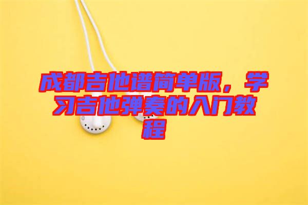 成都吉他譜簡(jiǎn)單版，學(xué)習(xí)吉他彈奏的入門(mén)教程